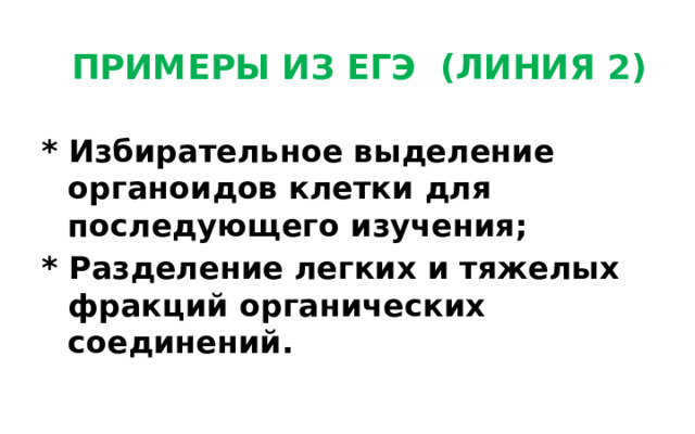 ПРИМЕРЫ ИЗ ЕГЭ (ЛИНИЯ 2) * Избирательное выделение органоидов клетки для последующего изучения; * Разделение легких и тяжелых фракций органических соединений. 