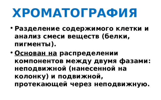 ХРОМАТОГРАФИЯ  Разделение содержимого клетки и анализ смеси веществ (белки, пигменты). Основан на распределении компонентов между двумя фазами: неподвижной (нанесенной на колонку) и подвижной, протекающей через неподвижную. 