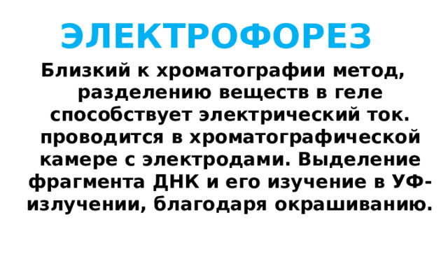 ЭЛЕКТРОФОРЕЗ Близкий к хроматографии метод, разделению веществ в геле способствует электрический ток. проводится в хроматографической камере с электродами. Выделение фрагмента ДНК и его изучение в УФ-излучении, благодаря окрашиванию. 