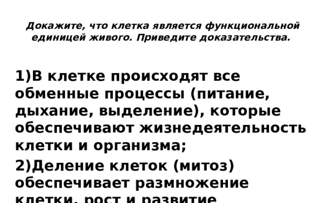 Докажите, что клетка является функциональной единицей живого. Приведите доказательства. В клетке происходят все обменные процессы (питание, дыхание, выделение), которые обеспечивают жизнедеятельность клетки и организма; Деление клеток (митоз) обеспечивает размножение клетки, рост и развитие организма. 