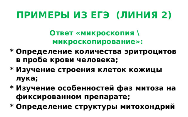 ПРИМЕРЫ ИЗ ЕГЭ (ЛИНИЯ 2) Ответ «микроскопия \ микроскопирование»: * Определение количества эритроцитов в пробе крови человека; * Изучение строения клеток кожицы лука; * Изучение особенностей фаз митоза на фиксированном препарате; * Определение структуры митохондрий 