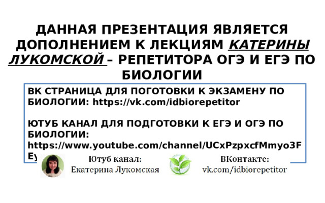 ДАННАЯ ПРЕЗЕНТАЦИЯ ЯВЛЯЕТСЯ ДОПОЛНЕНИЕМ К ЛЕКЦИЯМ КАТЕРИНЫ ЛУКОМСКОЙ – РЕПЕТИТОРА ОГЭ И ЕГЭ ПО БИОЛОГИИ ВК СТРАНИЦА ДЛЯ ПОГОТОВКИ К ЭКЗАМЕНУ ПО БИОЛОГИИ: https://vk.com/idbiorepetitor  ЮТУБ КАНАЛ ДЛЯ ПОДГОТОВКИ К ЕГЭ И ОГЭ ПО БИОЛОГИИ: https://www.youtube.com/channel/UCxPzpxcfMmyo3FEy_dsXybA 