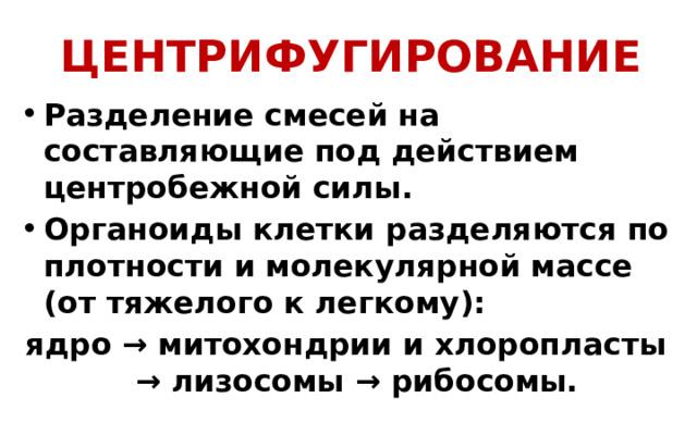 ЦЕНТРИФУГИРОВАНИЕ  Разделение смесей на составляющие под действием центробежной силы. Органоиды клетки разделяются по плотности и молекулярной массе  (от тяжелого к легкому): ядро → митохондрии и хлоропласты → лизосомы → рибосомы. 