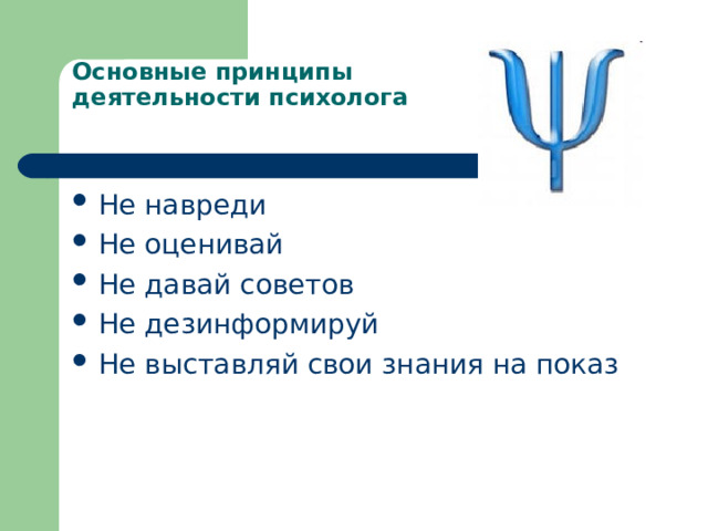 Основные принципы  деятельности психолога   Не навреди Не оценивай Не давай советов Не дезинформируй Не выставляй свои знания на показ 