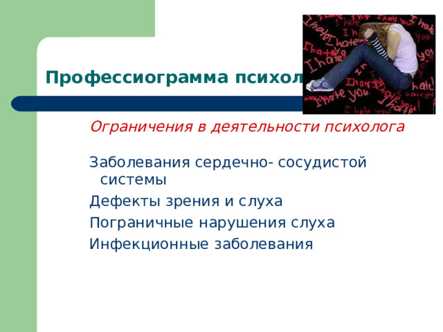 Профессиограмма психолога Ограничения в деятельности психолога Заболевания сердечно- сосудистой системы Дефекты зрения и слуха Пограничные нарушения слуха Инфекционные заболевания Ограничения в деятельности психолога  Заболевания сердечно- сосудистой системы Дефекты зрения и слуха Пограничные нарушения слуха Инфекционные заболевания Ограничения в деятельности психолога  Заболевания сердечно- сосудистой системы Дефекты зрения и слуха Пограничные нарушения слуха Инфекционные заболевания 