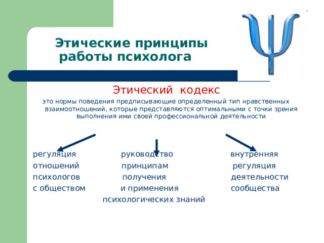  Этические принципы  работы психолога  Этический кодекс  это нормы поведения предписывающие определенный тип нравственных взаимоотношений, которые представляются оптимальными с точки зрения выполнения ими своей профессиональной деятельности регуляция руководство внутренняя отношений принципам регуляция психологов получения деятельности с обществом и применения сообщества  психологических знаний 