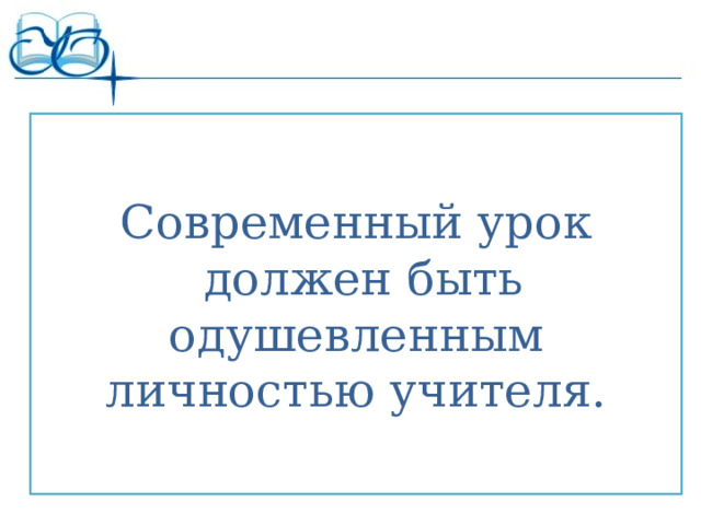 Современный урок  должен быть одушевленным личностью учителя. 