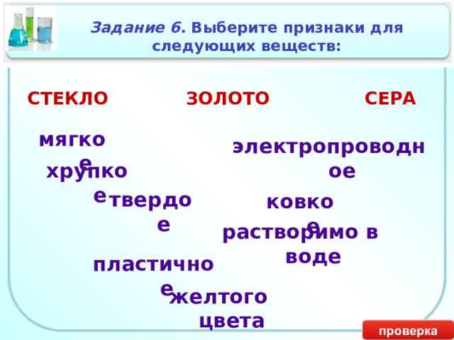 Задание 6 . Выберите признаки для следующих веществ: СТЕКЛО ЗОЛОТО СЕРА мягкое электропроводное хрупкое твердое ковкое растворимо в воде пластичное желтого цвета 