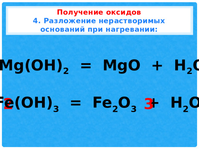 Получение оксидов  4. Разложение нерастворимых оснований при нагревании: Mg(OH) 2 = MgO + H 2 O Fe(OH) 3 = Fe 2 O 3 + H 2 O 2 3 