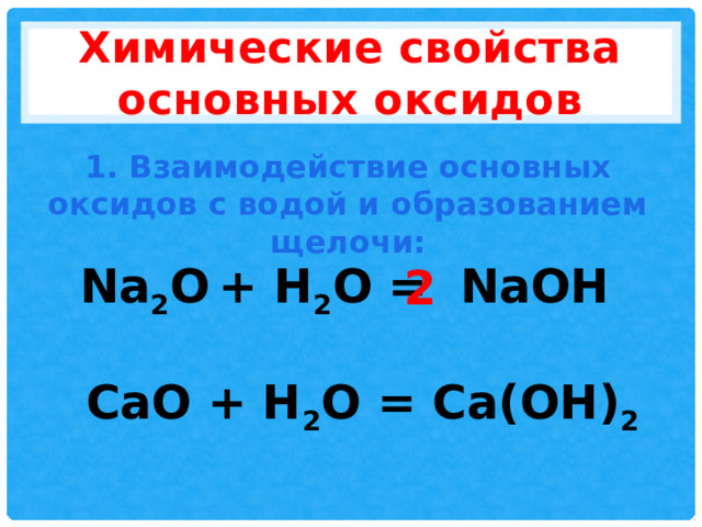 Химические свойства основных оксидов 1. Взаимодействие основных оксидов с водой и образованием щелочи: Na 2 O  + H 2 O = NaOH 2 CaO + H 2 O = Ca(OH) 2 