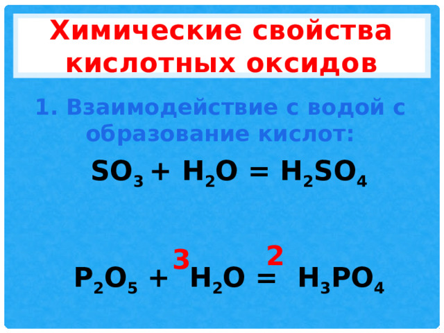 Химические свойства кислотных оксидов 1. Взаимодействие с водой с образование кислот: SO 3 + H 2 O = H 2 SO 4   P 2 O 5 + H 2 O = H 3 PO 4 2 3 