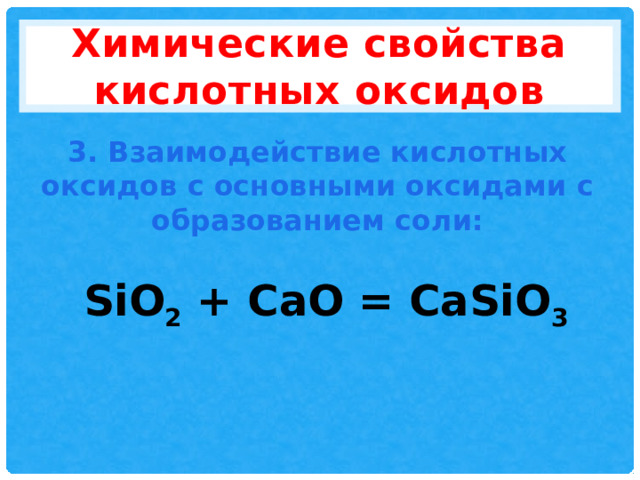Химические свойства кислотных оксидов 3. Взаимодействие кислотных оксидов с основными оксидами с образованием соли: SiO 2 + CaO = CaSiO 3 