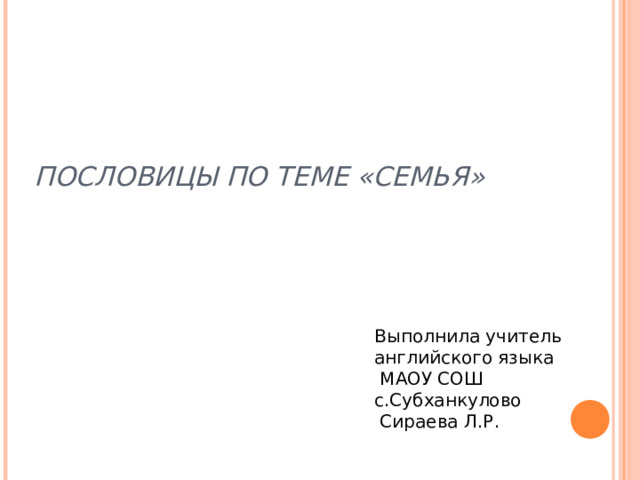 ПОСЛОВИЦЫ ПО ТЕМЕ «СЕМЬЯ» Выполнила учитель  английского языка  МАОУ СОШ с.Субханкулово  Сираева Л.Р. 