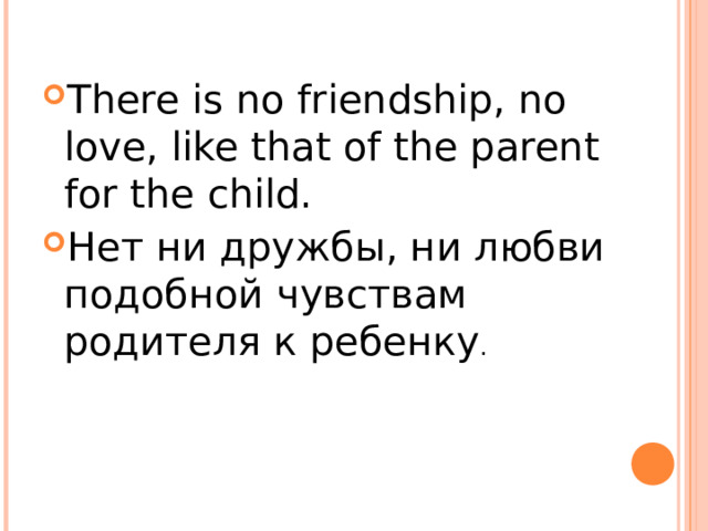 There is no friendship, no love, like that of the parent for the child. Нет ни дружбы, ни любви подобной чувствам родителя к ребенку . 