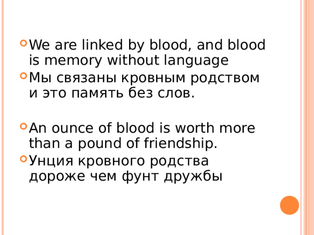 We are linked by blood, and blood is memory without language Мы связаны кровным родством и это память без слов. An ounce of blood is worth more than a pound of friendship. Унция кровного родства дороже чем фунт дружбы 