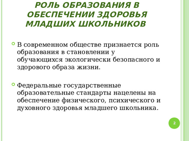 РОЛЬ ОБРАЗОВАНИЯ В ОБЕСПЕЧЕНИИ ЗДОРОВЬЯ МЛАДШИХ ШКОЛЬНИКОВ В современном обществе признается роль образования в становлении у обучающихся экологически безопасного и здорового образа жизни.  Федеральные государственные образовательные стандарты нацелены на обеспечение физического, психического и духовного здоровья младшего школьника.  