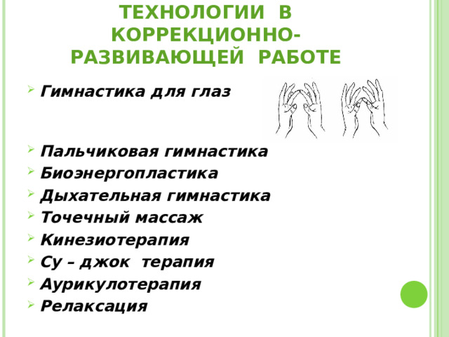 ЗДОРОВЬЕСБЕРЕГАЮЩИЕ ТЕХНОЛОГИИ В КОРРЕКЦИОННО-РАЗВИВАЮЩЕЙ РАБОТЕ Гимнастика для глаз  Пальчиковая гимнастика  Биоэнергопластика Дыхательная гимнастика Точечный массаж Кинезиотерапия Су – джок терапия Аурикулотерапия Релаксация  