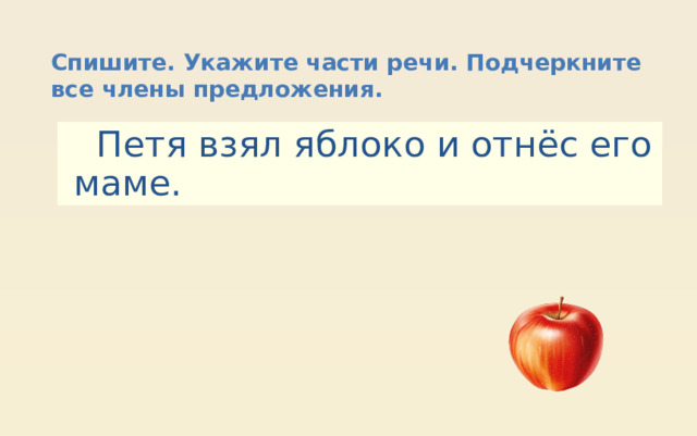 Спишите. Укажите части речи. Подчеркните все члены предложения.  Петя взял яблоко и отнёс его маме. 