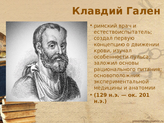 Клавдий Гален римский врач и естествоиспытатель; создал первую концепцию о движении крови, изучал особенности пульса; заложил основы рационального питания; основоположник экспериментальной медицины и анатомии (129 н.э. — ок. 201 н.э.)  