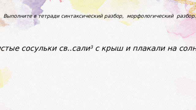 Выполните в тетради синтаксический разбор, морфологический разбор. Толстые сосульки св..сали 3 с крыш и плакали на солнце 4 . 