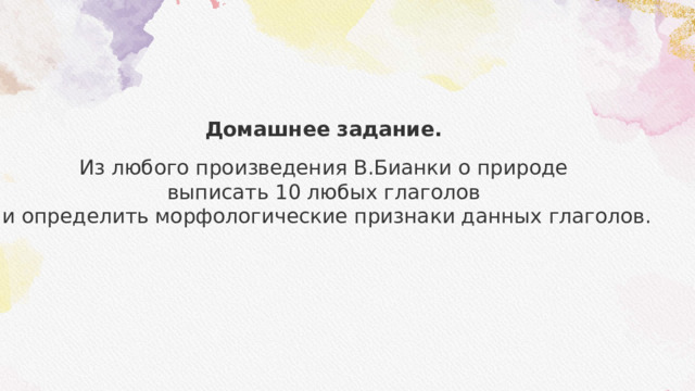Домашнее задание.  Из любого произведения В.Бианки о природе выписать 10 любых глаголов и определить морфологические признаки данных глаголов. 