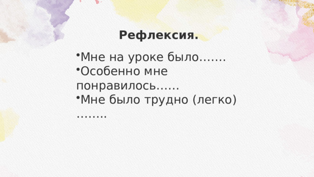 Рефлексия. Мне на уроке было……. Особенно мне понравилось…… Мне было трудно (легко)…….. 