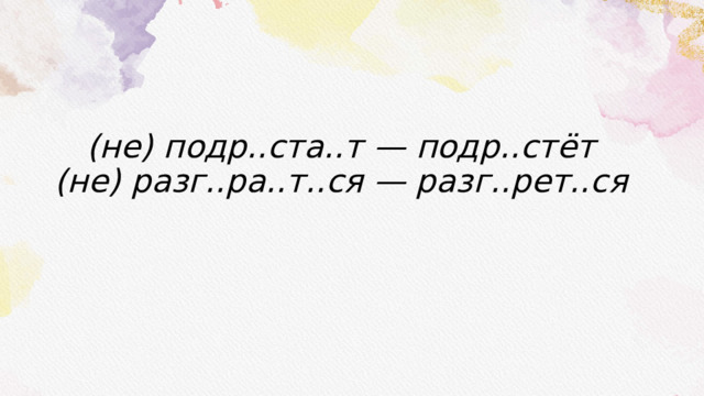 (не) подр..ста..т — подр..стёт  (не) разг..ра..т..ся — разг..рет..ся   