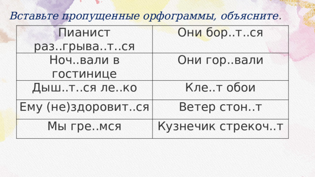 Вставьте пропущенные орфограммы, объясните . Пианист раз..грыва..т..ся Они бор..т..ся Ноч..вали в гостинице Они гор..вали Дыш..т..ся ле..ко Кле..т обои Ему (не)здоровит..ся Ветер стон..т Мы гре..мся Кузнечик стрекоч..т 