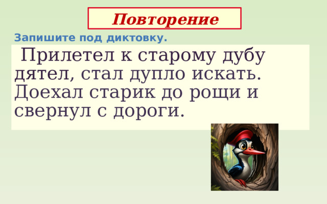 Повторение Запишите под диктовку.  Прилетел к старому дубу дятел , стал дупло искать. Доехал старик до рощи и свернул с дороги. 