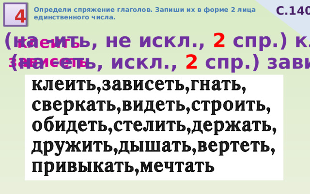 С.140 4 Определи спряжение глаголов. Запиши их в форме 2 лица единственного числа. (на -ить, не искл., 2 спр.) кле и шь клеить зависеть (на -еть, искл., 2 спр.) завис и шь 