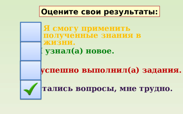 Оцените свои результаты: Я смогу применить полученные знания в жизни. Я узнал(а) новое. Я успешно выполнил(а) задания. Остались вопросы, мне трудно. 