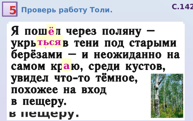 С.142 Проверь работу Толи. 5 Я пошол через поляну – укрыца в тени под старыми берёзами – и неожиданно на самом крою, среди кустов, увидел что-то тёмное, похожее на вход в пещеру. ё ться а 