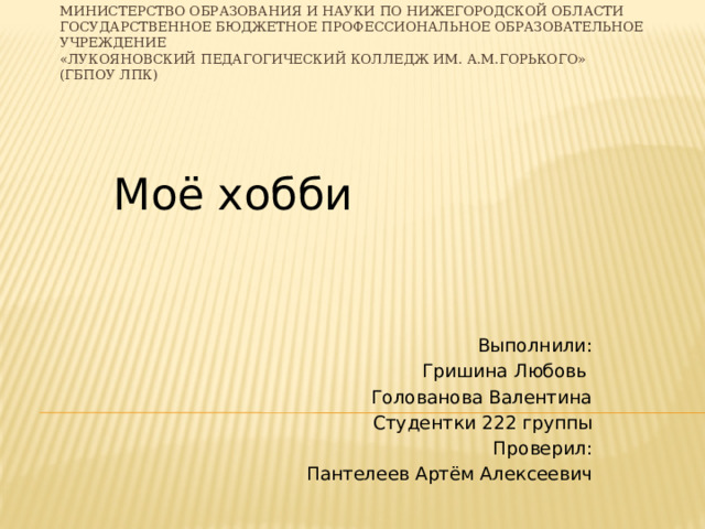 Министерство образования и науки по Нижегородской области  Государственное бюджетное профессиональное образовательное учреждение  «Лукояновский педагогический колледж им. А.М.Горького»  (ГБПОУ ЛПК) Моё хобби Выполнили: Гришина Любовь Голованова Валентина Студентки 222 группы Проверил: Пантелеев Артём Алексеевич 