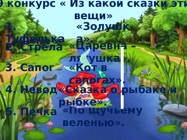 9 конкурс « Из какой сказки эти вещи» 1. Туфелька «Золушка». «Царевна –лягушка». 2. Стрела 3. Сапог «Кот в сапогах». 4. Невод «Сказка о рыбаке и рыбке». «По щучьему веленью». 5. Печка 