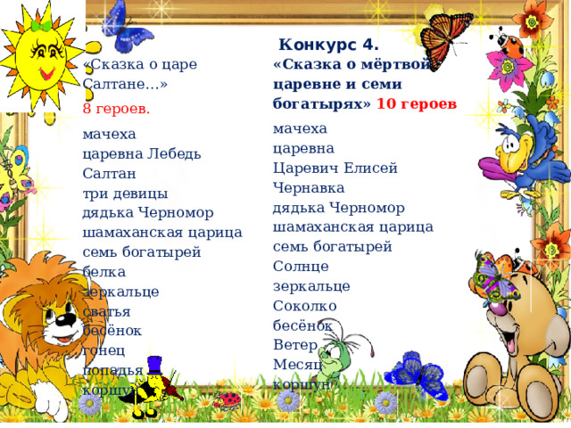  К онкурс 4. «Сказка о мёртвой царевне и семи богатырях» 10 героев «Сказка о царе Салтане…» 8 героев. мачеха мачеха царевна Царевич Елисей царевна Лебедь Салтан Чернавка дядька Черномор три девицы шамаханская царица дядька Черномор семь богатырей шамаханская царица семь богатырей Солнце белка зеркальце Соколко зеркальце сватья бесёнок бесёнок Ветер гонец Месяц попадья коршун коршун   