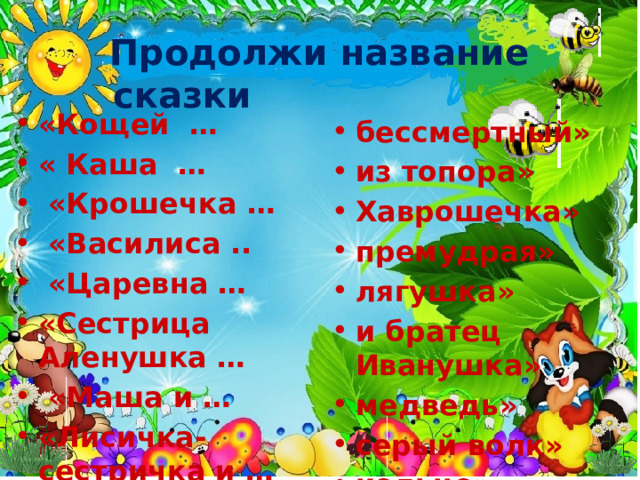  Продолжи название сказки «Кощей … « Каша …  «Крошечка …  «Василиса ..  «Царевна … «Сестрица Аленушка …  «Маша и … «Лисичка-сестричка и … «Волшебное …   бессмертный» из топора» Хаврошечка» премудрая» лягушка» и братец Иванушка» медведь» серый волк» кольцо» 