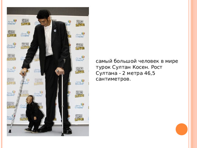 самый большой человек в мире турок Султан Косен. Рост Султана - 2 метра 46,5 сантиметров. 