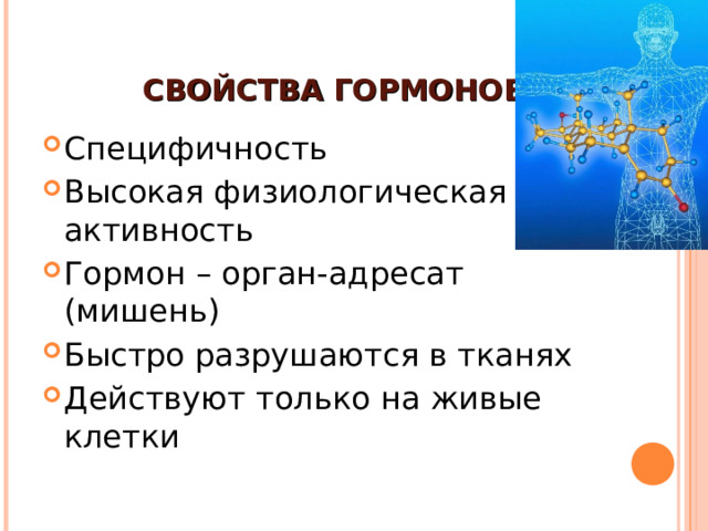 СВОЙСТВА ГОРМОНОВ Специфичность Высокая физиологическая активность Гормон – орган-адресат (мишень) Быстро разрушаются в тканях Действуют только на живые клетки 