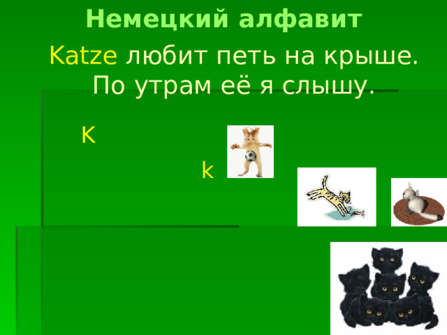 Немецкий алфавит Katze  любит  петь  на крыше. По утрам её я слышу. K k 