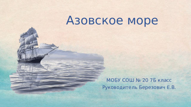 Азовское море   МОБУ СОШ № 20 7Б класс Руководитель Березович Е.В. 