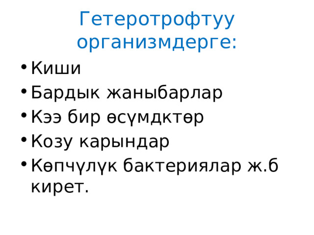 Гетеротрофтуу организмдерге: Киши Бардык жаныбарлар Кээ бир өсүмдктөр Козу карындар Көпчүлүк бактериялар ж.б кирет. 