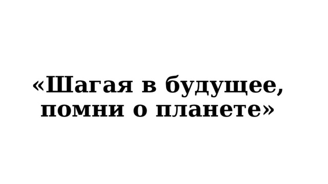   «Шагая в будущее, помни о планете» 
