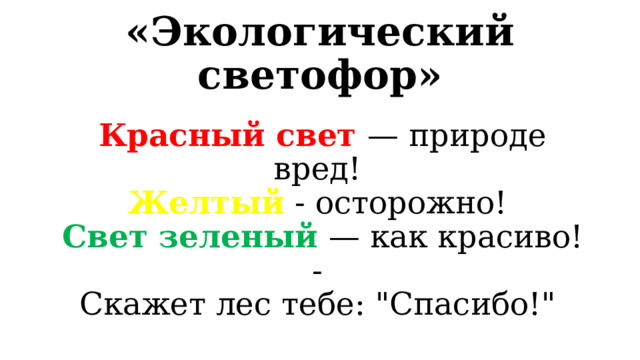 «Экологический светофор» Красный свет — природе вред!   Желтый - осторожно!   Свет зеленый — как красиво! -   Скажет лес тебе: 