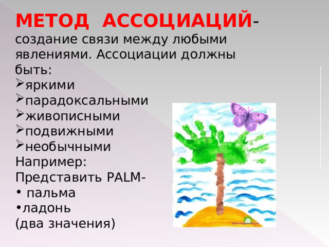 МЕТОД АССОЦИАЦИЙ - создание связи между любыми явлениями. Ассоциации должны быть: яркими парадоксальными живописными подвижными необычными Например: Представить PALM-  пальма ладонь (два значения) 