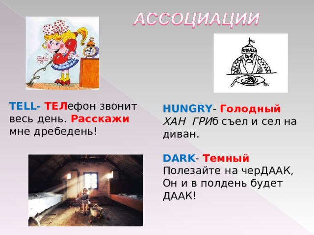 TELL-  ТЕЛ ефон звонит весь день. Расскажи мне дребедень! HUNGRY - Голодный  ХАН ГРИ б съел и сел на диван . DARK - Темный Полезайте на черДААК, Он и в полдень будет ДААК! 