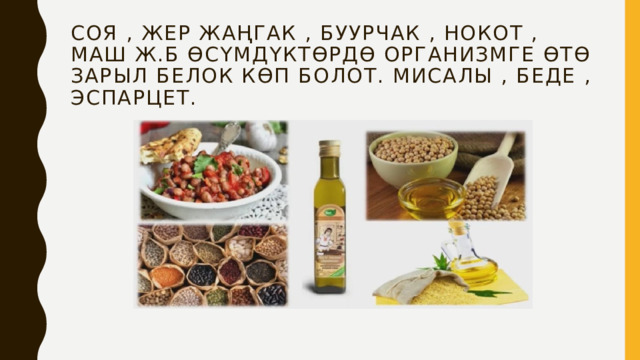Соя , жер жаңгак , буурчак , нокот , маш ж.б өсүмдүктөрдө организмге өтө зарыл белок көп болот. Мисалы , беде , эспарцет.   