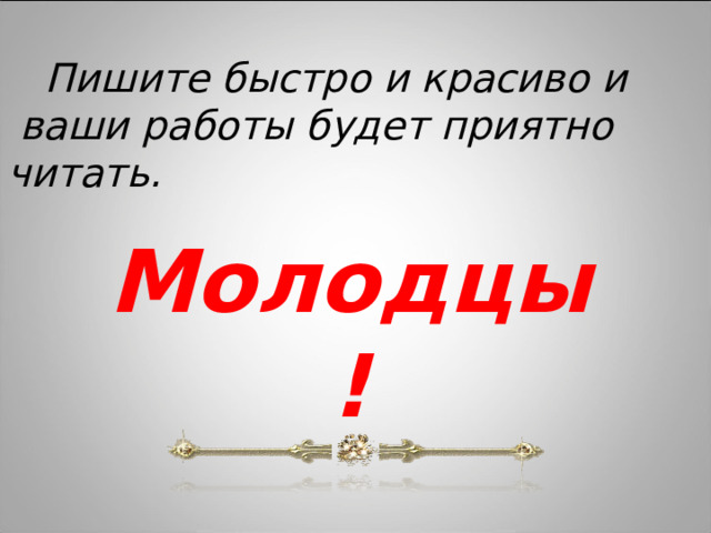  Пишите быстро и красиво и  ваши работы будет приятно читать. Молодцы ! 