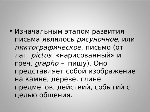 Изначальным этапом развития письма являлось рисуночное , или пиктографическое , письмо (от лат.  pictus   «нарисованный» и греч.  grapho –   пишу). Оно представляет собой изображение на камне, дереве, глине предметов, действий, событий с целью общения. 