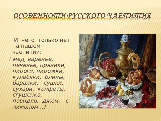  И чего только нет на нашем чаепитии:  ( мед, варенье, печенье, пряники, пироги, пирожки, кулебяки, блины, баранки, сушки, сухари, конфеты, сгущенка, повидло, джем, с лимоном…)  