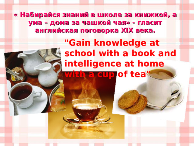 « Набирайся знаний в школе за книжкой, а ума – дома за чашкой чая» - гласит английская поговорка XIX века.  